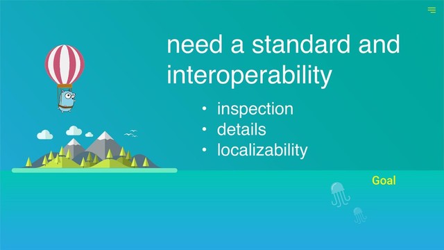 Goal
need a standard and
interoperability
• inspection
• details
• localizability
