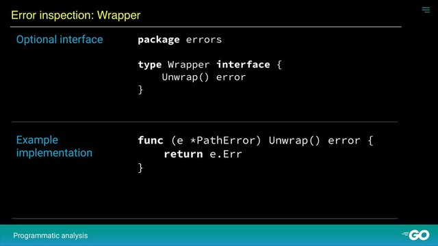 Error inspection: Wrapper
Programmatic analysis
package errors
type Wrapper interface {
Unwrap() error
}
Optional interface
func (e *PathError) Unwrap() error {
return e.Err
}
Example
implementation
