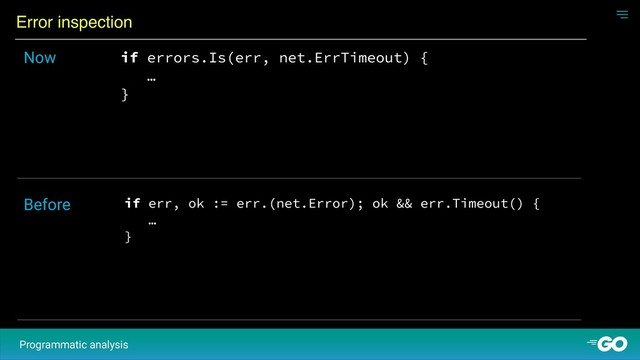 Error inspection
Programmatic analysis
if errors.Is(err, net.ErrTimeout) {
…
}
Now
if err, ok := err.(net.Error); ok && err.Timeout() {
…
}
Before
