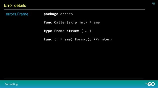 Error details
Formatting
package errors
func Caller(skip int) Frame
type Frame struct { … }
func (f Frame) Format(p *Printer)
errors.Frame
