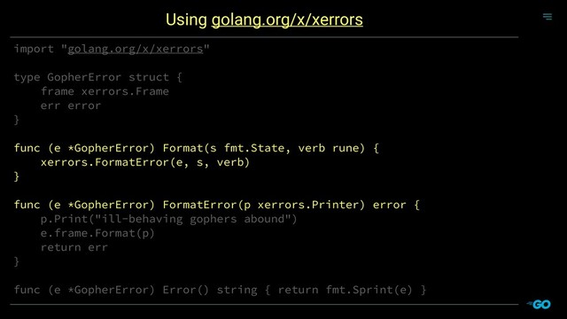 import "golang.org/x/xerrors"
type GopherError struct {
frame xerrors.Frame
err error
}
func (e *GopherError) Format(s fmt.State, verb rune) {
xerrors.FormatError(e, s, verb)
}
func (e *GopherError) FormatError(p xerrors.Printer) error {
p.Print("ill-behaving gophers abound")
e.frame.Format(p)
return err
}
func (e *GopherError) Error() string { return fmt.Sprint(e) }
Using golang.org/x/xerrors
