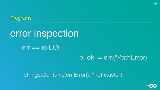 Programs
strings.Contains(err.Error(), "not exists")
err == io.EOF
p, ok := err.(*PathError)
error inspection
