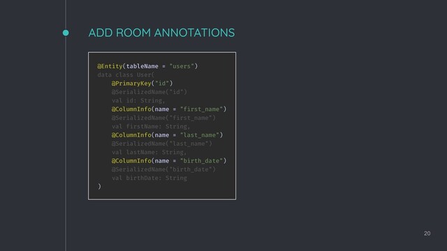 ADD ROOM ANNOTATIONS
20
@Entity(tableName = "users")
data class User(
@PrimaryKey("id")
@SerializedName("id")
val id: String,
@ColumnInfo(name = "first_name")
@SerializedName("first_name")
val firstName: String,
@ColumnInfo(name = "last_name")
@SerializedName("last_name")
val lastName: String,
@ColumnInfo(name = "birth_date")
@SerializedName("birth_date")
val birthDate: String
)
