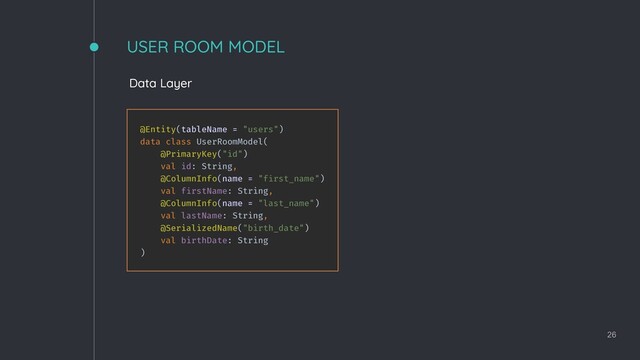 USER ROOM MODEL
26
Data Layer
@Entity(tableName = "users")
data class UserRoomModel(
@PrimaryKey("id")
val id: String,
@ColumnInfo(name = "first_name")
val firstName: String,
@ColumnInfo(name = "last_name")
val lastName: String,
@SerializedName("birth_date")
val birthDate: String
)
