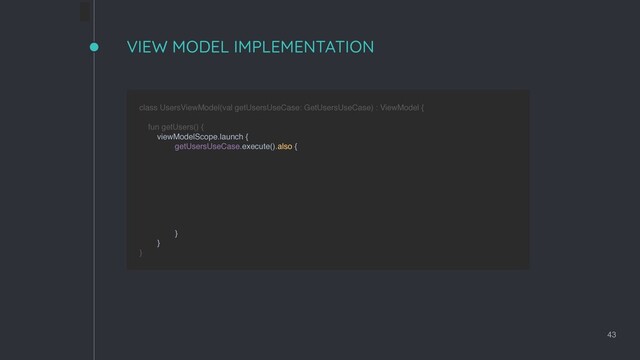 VIEW MODEL IMPLEMENTATION
43
class UsersViewModel(val getUsersUseCase: GetUsersUseCase) : ViewModel { 
 
fun getUsers() {
viewModelScope.launch { 
getUsersUseCase.execute().also {
} 
} 
}
