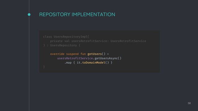 class UsersRepositoryImpl(
private val usersRetrofitService: UsersRetrofitService
) : UsersRepository {
override suspend fun getUsers() =
usersRetrofitService.getUsersAsync()
.map { it.toDomainModel() }
}
REPOSITORY IMPLEMENTATION
58
