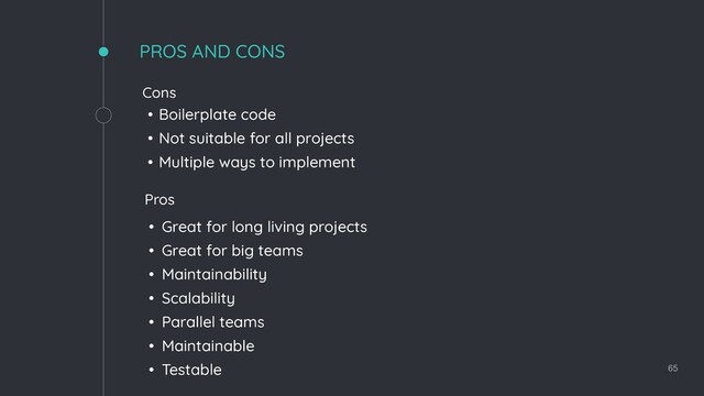 65
PROS AND CONS
• Great for long living projects
• Great for big teams
• Maintainability
• Scalability
• Parallel teams
• Maintainable
• Testable
Cons
Pros
• Boilerplate code
• Not suitable for all projects
• Multiple ways to implement
