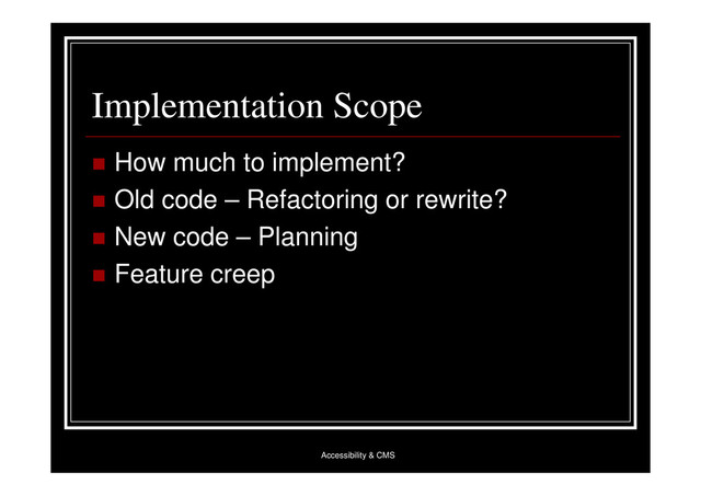 Accessibility & CMS
Implementation Scope
 How much to implement?
 Old code – Refactoring or rewrite?
 New code – Planning
 Feature creep

