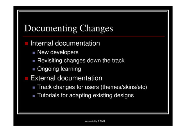 Accessibility & CMS
Documenting Changes
 Internal documentation
 New developers
 Revisiting changes down the track
 Ongoing learning
 External documentation
 Track changes for users (themes/skins/etc)
 Tutorials for adapting existing designs
