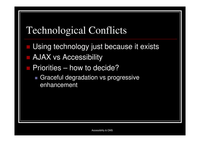 Accessibility & CMS
Technological Conflicts
 Using technology just because it exists
 AJAX vs Accessibility
 Priorities – how to decide?
 Graceful degradation vs progressive
enhancement
