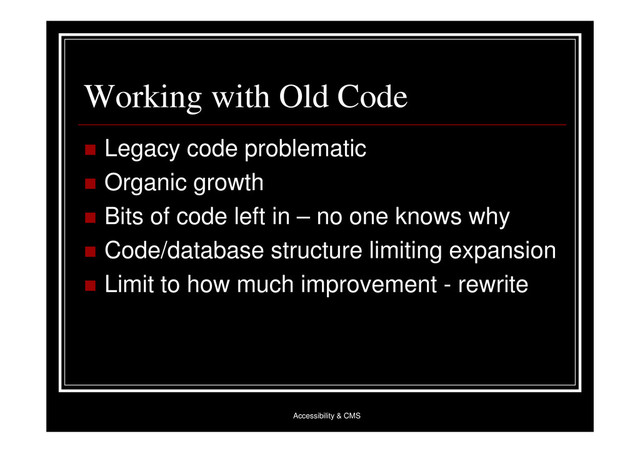 Accessibility & CMS
Working with Old Code
 Legacy code problematic
 Organic growth
 Bits of code left in – no one knows why
 Code/database structure limiting expansion
 Limit to how much improvement - rewrite
