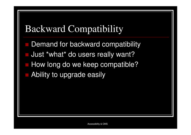Accessibility & CMS
Backward Compatibility
 Demand for backward compatibility
 Just *what* do users really want?
 How long do we keep compatible?
 Ability to upgrade easily
