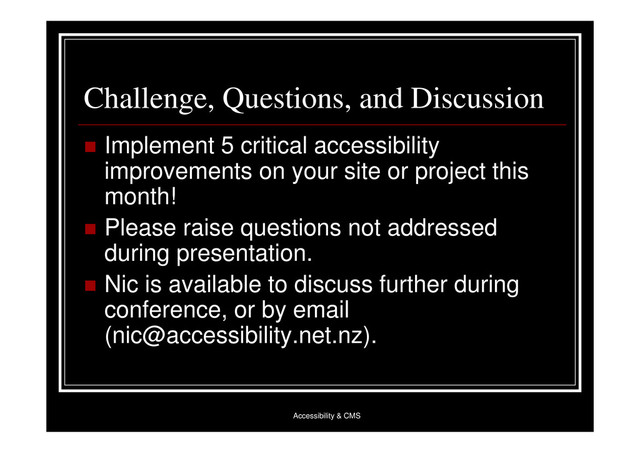 Accessibility & CMS
Challenge, Questions, and Discussion
 Implement 5 critical accessibility
improvements on your site or project this
month!
 Please raise questions not addressed
during presentation.
 Nic is available to discuss further during
conference, or by email
(nic@accessibility.net.nz).
