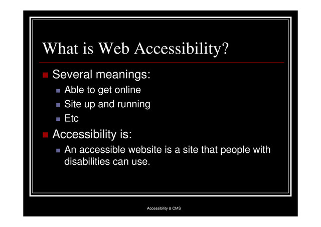 Accessibility & CMS
What is Web Accessibility?
 Several meanings:
 Able to get online
 Site up and running
 Etc
 Accessibility is:
 An accessible website is a site that people with
disabilities can use.
