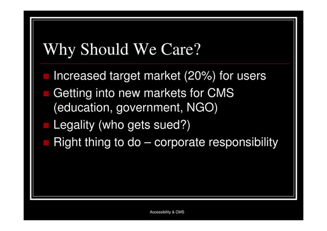 Accessibility & CMS
Why Should We Care?
 Increased target market (20%) for users
 Getting into new markets for CMS
(education, government, NGO)
 Legality (who gets sued?)
 Right thing to do – corporate responsibility
