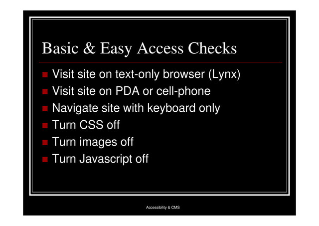 Accessibility & CMS
Basic & Easy Access Checks
 Visit site on text-only browser (Lynx)
 Visit site on PDA or cell-phone
 Navigate site with keyboard only
 Turn CSS off
 Turn images off
 Turn Javascript off
