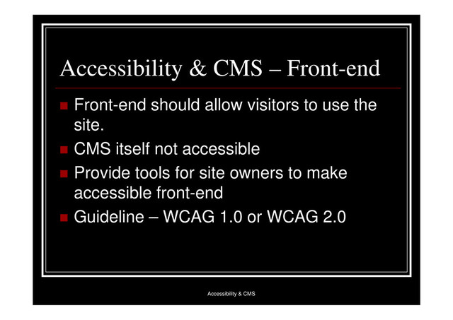 Accessibility & CMS
Accessibility & CMS – Front-end
 Front-end should allow visitors to use the
site.
 CMS itself not accessible
 Provide tools for site owners to make
accessible front-end
 Guideline – WCAG 1.0 or WCAG 2.0
