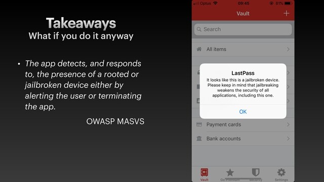 Takeaways
• The app detects, and responds
to, the presence of a rooted or
jailbroken device either by
alerting the user or terminating
the app.
OWASP MASVS
What if you do it anyway
