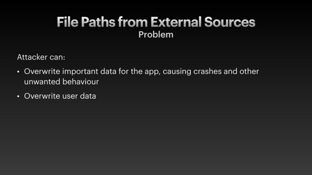 File Paths from External Sources
Problem
Attacker can:
• Overwrite important data for the app, causing crashes and other
unwanted behaviour
• Overwrite user data

