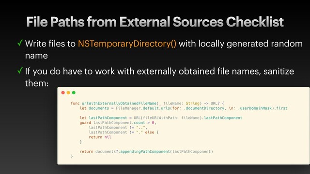 File Paths from External Sources Checklist
✓ Write files to NSTemporaryDirectory() with locally generated random
name
✓ If you do have to work with externally obtained file names, sanitize
them:
