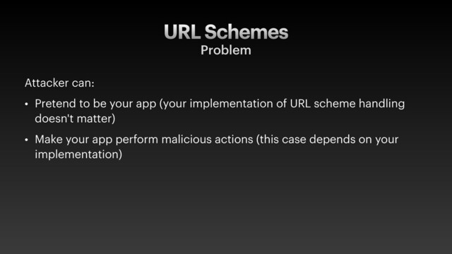 URL Schemes
Problem
Attacker can:
• Pretend to be your app (your implementation of URL scheme handling
doesn't matter)
• Make your app perform malicious actions (this case depends on your
implementation)
