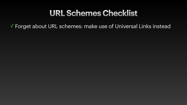 URL Schemes Checklist
✓ Forget about URL schemes: make use of Universal Links instead
