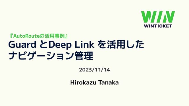 『AutoRouteの活用事例』
Guard とDeep Link を活用した
ナビゲーション管理
2023/11/14
Hirokazu Tanaka
