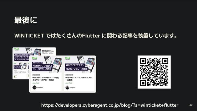 最後に
WINTICKET ではたくさんのFlutter に関わる記事を執筆しています。
42
https://developers.cyberagent.co.jp/blog/?s=winticket+ﬂutter
