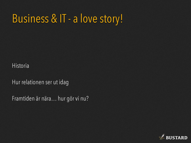BUSTARD
Business & IT - a love story!
Historia
Hur relationen ser ut idag
Framtiden är nära… hur gör vi nu?
