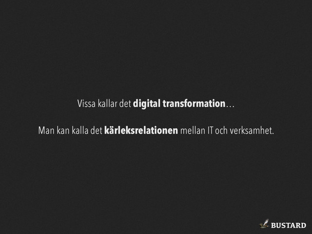BUSTARD
Vissa kallar det digital transformation…
Man kan kalla det kärleksrelationen mellan IT och verksamhet.
