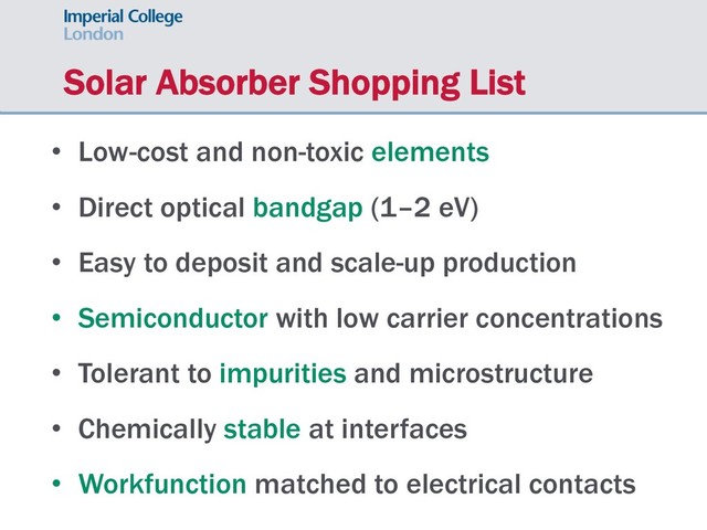 Solar Absorber Shopping List
• Low-cost and non-toxic elements
• Direct optical bandgap (1–2 eV)
• Easy to deposit and scale-up production
• Semiconductor with low carrier concentrations
• Tolerant to impurities and microstructure
• Chemically stable at interfaces
• Workfunction matched to electrical contacts
