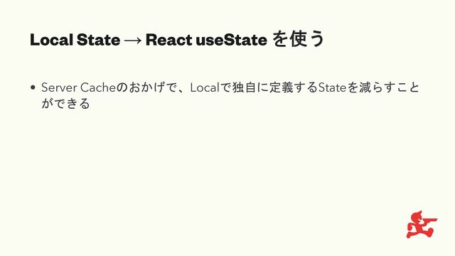 Local State → React useState を使う
• Server Cacheのおかげで、Localで独自に定義するStateを減らすこと
ができる
