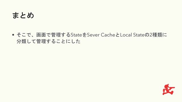 まとめ
• そこで、画面で管理するStateをSever CacheとLocal Stateの2種類に
分類して管理することにした
