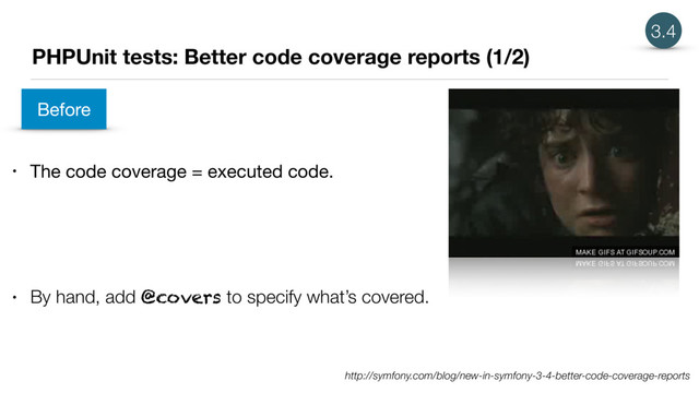 PHPUnit tests: Better code coverage reports (1/2)
• The code coverage = executed code.
3.4
• By hand, add @covers to specify what’s covered.
Before
http://symfony.com/blog/new-in-symfony-3-4-better-code-coverage-reports
