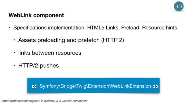 WebLink component
• Speciﬁcations implementation: HTML5 Links, Preload, Resource hints

• Assets preloading and prefetch (HTTP 2)

• links between resources

• HTTP/2 pushes
http://symfony.com/blog/new-in-symfony-3-3-weblink-component
Symfony\Bridge\Twig\Extension\WebLinkExtension 

3.3
