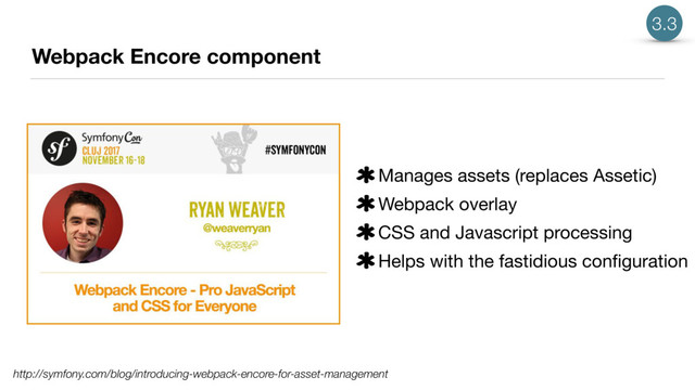 Webpack Encore component
http://symfony.com/blog/introducing-webpack-encore-for-asset-management
Symfony\Bridge\Twig\Extension\WebLinkExtension
Manages assets (replaces Assetic)

Webpack overlay

CSS and Javascript processing

Helps with the fastidious conﬁguration
3.3
