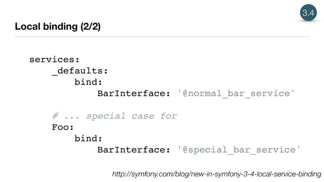 Local binding (2/2)
services:
_defaults:
bind:
BarInterface: '@normal_bar_service'
# ... special case for
Foo:
bind:
BarInterface: '@special_bar_service'
3.4
http://symfony.com/blog/new-in-symfony-3-4-local-service-binding

