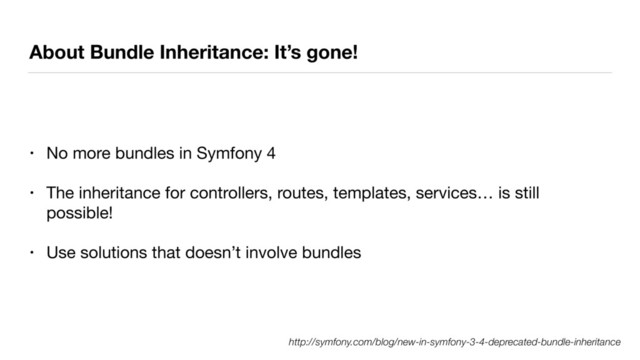 About Bundle Inheritance: It’s gone!
• No more bundles in Symfony 4

• The inheritance for controllers, routes, templates, services… is still
possible!

• Use solutions that doesn’t involve bundles
http://symfony.com/blog/new-in-symfony-3-4-deprecated-bundle-inheritance
