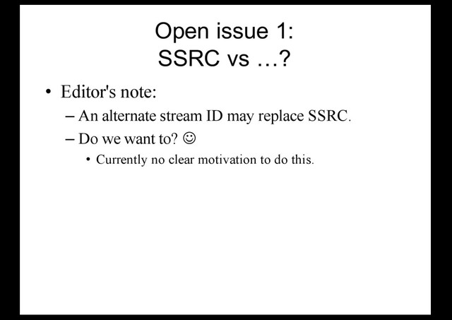 Open issue 1:
SSRC vs …?
• Editor's note:
– An alternate stream ID may replace SSRC.
– Do we want to? J
• Currently no clear motivation to do this.
