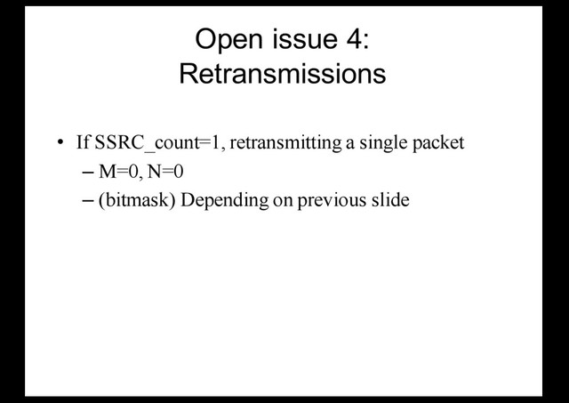 Open issue 4:
Retransmissions
• If SSRC_count=1, retransmitting a single packet
– M=0, N=0
– (bitmask) Depending on previous slide
