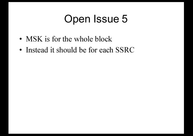 Open Issue 5
• MSK is for the whole block
• Instead it should be for each SSRC
