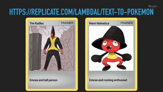 Emcee and tall person
Tim Kadlec TRAINER
Emcee and running enthusiast
Henri Helvetica TRAINER
HTTPS://REPLICATE.COM/LAMBDAL/TEXT-TO-POKEMON
@ksylor
