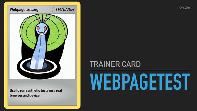 TRAINER
WEBPAGETEST
TRAINER CARD
Use to run synthetic tests on a real
browser and device
Webpagetest.org @ksylor
