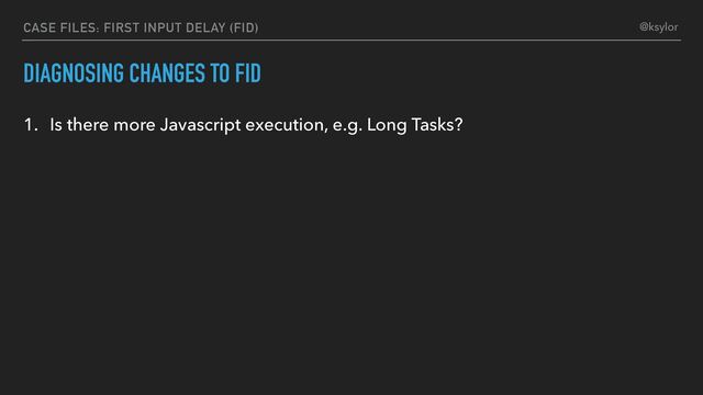 DIAGNOSING CHANGES TO FID
1. Is there more Javascript execution, e.g. Long Tasks?
CASE FILES: FIRST INPUT DELAY (FID) @ksylor
