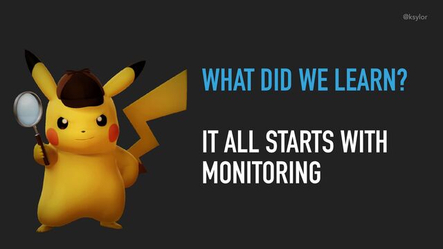 WHAT DID WE LEARN?
IT ALL STARTS WITH
MONITORING
@ksylor
