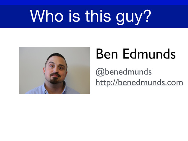 Ben Edmunds
@benedmunds
http://benedmunds.com
Who is this guy?
