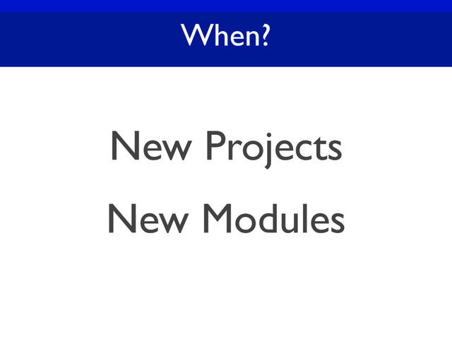 When?
New Projects
New Modules
