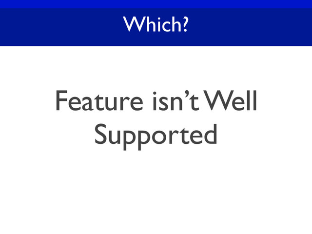 Which?
Feature isn’t Well
Supported
