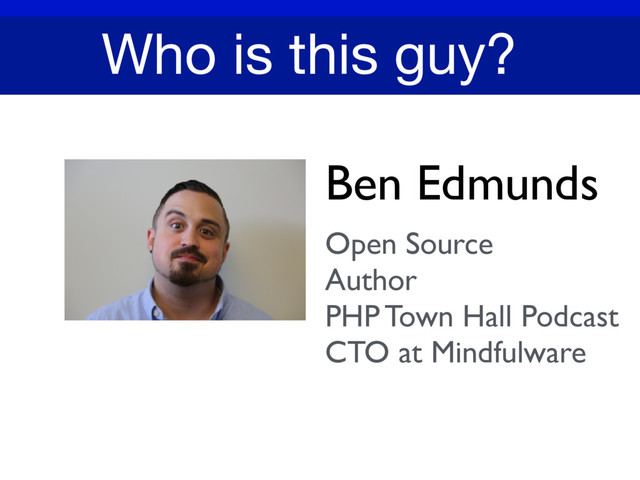 Ben Edmunds
Open Source
Author
PHP Town Hall Podcast
CTO at Mindfulware
Who is this guy?

