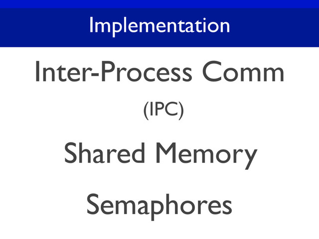 Implementation
Inter-Process Comm
(IPC)
Shared Memory
Semaphores
